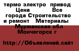 термо-электро  привод › Цена ­ 2 500 - Все города Строительство и ремонт » Материалы   . Мурманская обл.,Мончегорск г.